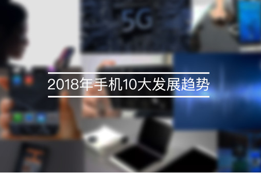  2018手机10大趋势展望 没这些还能叫手机?