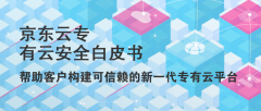 《京东云专有云安全白皮书》发布 帮助客户构建可信赖的新一